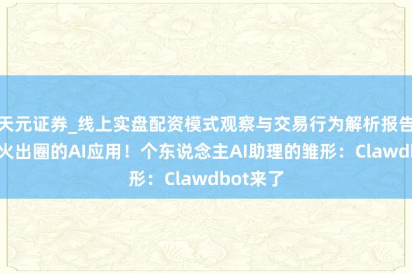 天元证券_线上实盘配资模式观察与交易行为解析报告 又一个火出圈的AI应用！个东说念主AI助理的雏形：Clawdbot来了