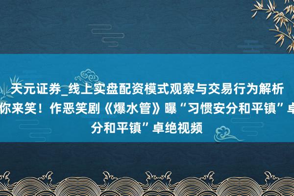 天元证券_线上实盘配资模式观察与交易行为解析报告 邀你来笑！作恶笑剧《爆水管》曝“习惯安分和平镇”卓绝视频