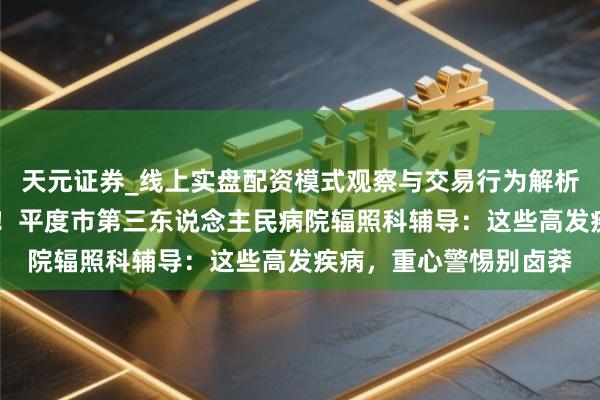 天元证券_线上实盘配资模式观察与交易行为解析报告 极冷防病不疏忽！平度市第三东说念主民病院辐照科辅导：这些高发疾病，重心警惕别卤莽