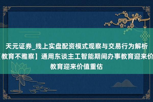 天元证券_线上实盘配资模式观察与交易行为解析报告 【教育不雅察】通用东谈主工智能期间办事教育迎来价值重估