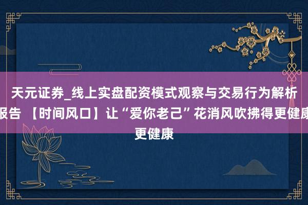 天元证券_线上实盘配资模式观察与交易行为解析报告 【时间风口】让“爱你老己”花消风吹拂得更健康