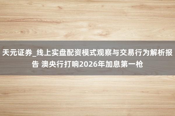 天元证券_线上实盘配资模式观察与交易行为解析报告 澳央行打响2026年加息第一枪
