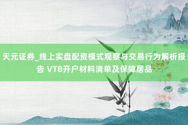 天元证券_线上实盘配资模式观察与交易行为解析报告 VTB开户材料清单及保障居品