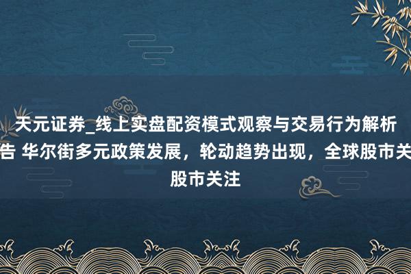 天元证券_线上实盘配资模式观察与交易行为解析报告 华尔街多元政策发展，轮动趋势出现，全球股市关注