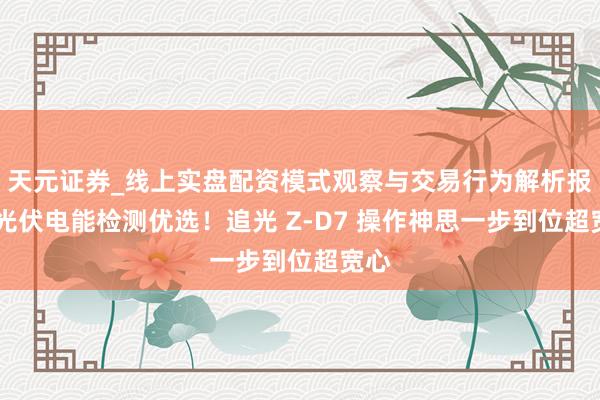 天元证券_线上实盘配资模式观察与交易行为解析报告 光伏电能检测优选！追光 Z-D7 操作神思一步到位超宽心
