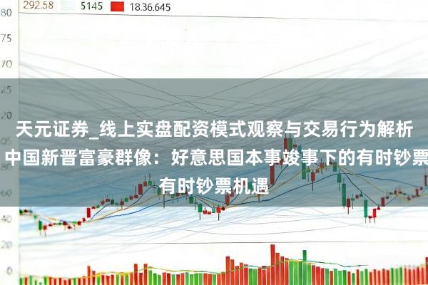天元证券_线上实盘配资模式观察与交易行为解析报告 中国新晋富豪群像：好意思国本事竣事下的有时钞票机遇