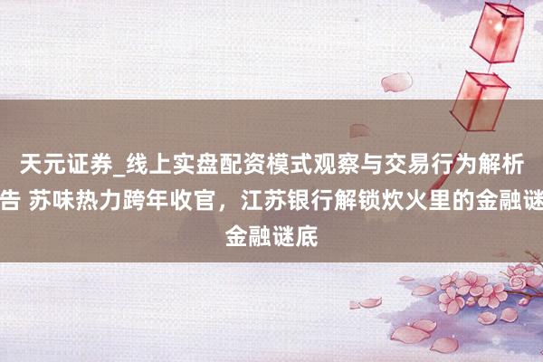 天元证券_线上实盘配资模式观察与交易行为解析报告 苏味热力跨年收官，江苏银行解锁炊火里的金融谜底