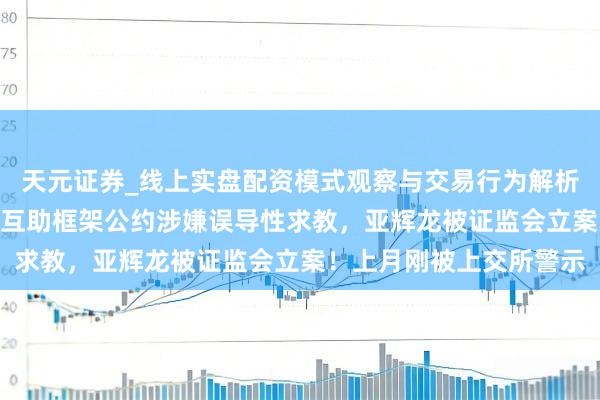 天元证券_线上实盘配资模式观察与交易行为解析报告 “脑机接口”战术互助框架公约涉嫌误导性求教，亚辉龙被证监会立案！上月刚被上交所警示