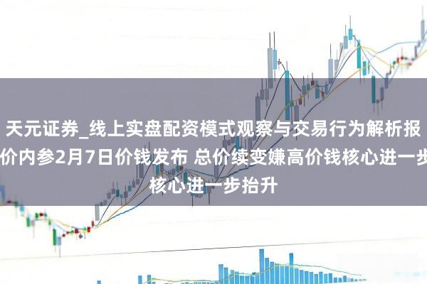天元证券_线上实盘配资模式观察与交易行为解析报告 酒价内参2月7日价钱发布 总价续变嫌高价钱核心进一步抬升