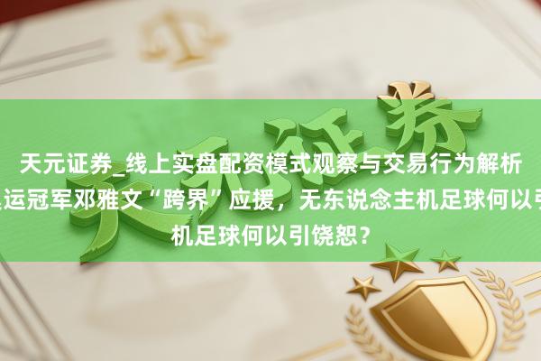 天元证券_线上实盘配资模式观察与交易行为解析报告 奥运冠军邓雅文“跨界”应援，无东说念主机足球何以引饶恕？