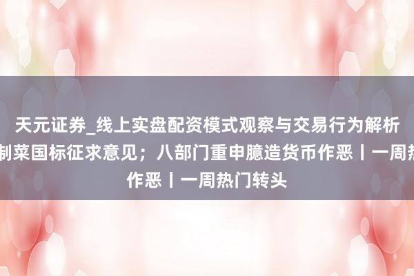 天元证券_线上实盘配资模式观察与交易行为解析报告 预制菜国标征求意见；八部门重申臆造货币作恶丨一周热门转头