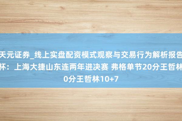 天元证券_线上实盘配资模式观察与交易行为解析报告 CBA杯：上海大捷山东连两年进决赛 弗格单节20分王哲林10+7