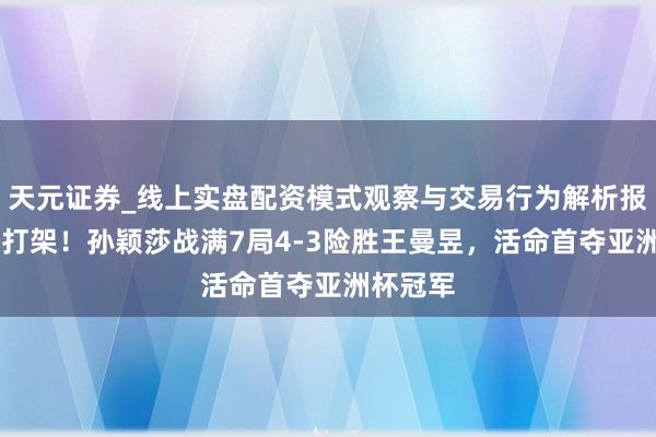 天元证券_线上实盘配资模式观察与交易行为解析报告 圣人打架！孙颖莎战满7局4-3险胜王曼昱，活命首夺亚洲杯冠军