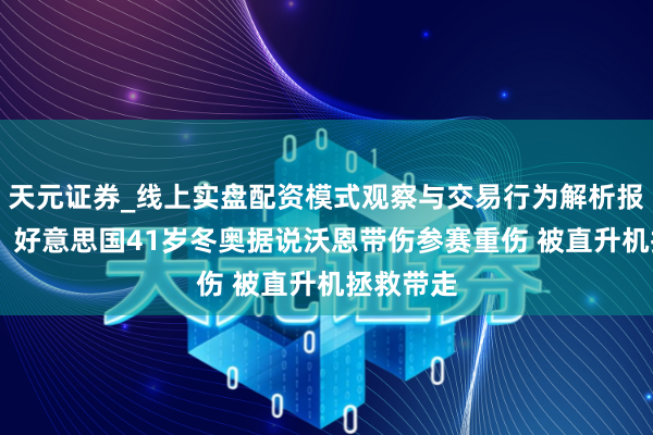 天元证券_线上实盘配资模式观察与交易行为解析报告 悲剧！好意思国41岁冬奥据说沃恩带伤参赛重伤 被直升机拯救带走