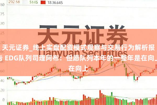 天元证券_线上实盘配资模式观察与交易行为解析报告 EDG队列司理阿布：但愿队列本年的一整年是在向上