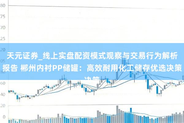 天元证券_线上实盘配资模式观察与交易行为解析报告 郴州内衬PP储罐：高效耐用化工储存优选决策