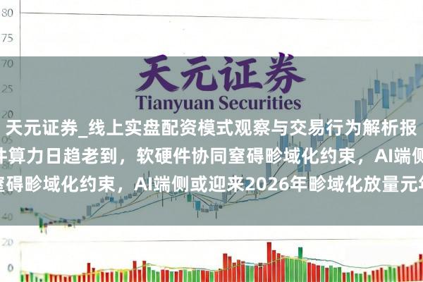 天元证券_线上实盘配资模式观察与交易行为解析报告 大模子轻量化与硬件算力日趋老到，软硬件协同窒碍畛域化约束，AI端侧或迎来2026年畛域化放量元年