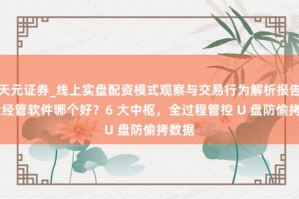 天元证券_线上实盘配资模式观察与交易行为解析报告 U 盘经管软件哪个好？6 大中枢，全过程管控 U 盘防偷拷数据