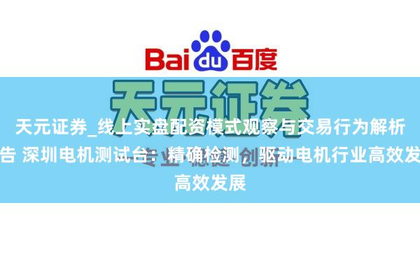 天元证券_线上实盘配资模式观察与交易行为解析报告 深圳电机测试台：精确检测，驱动电机行业高效发展