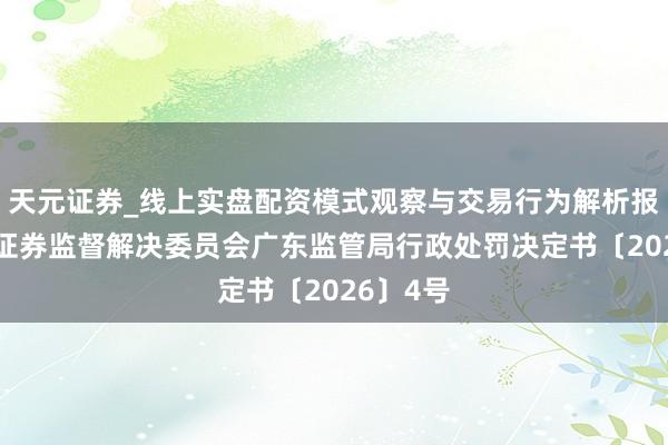 天元证券_线上实盘配资模式观察与交易行为解析报告 中国证券监督解决委员会广东监管局行政处罚决定书〔2026〕4号