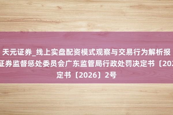 天元证券_线上实盘配资模式观察与交易行为解析报告 中国证券监督惩处委员会广东监管局行政处罚决定书〔2026〕2号