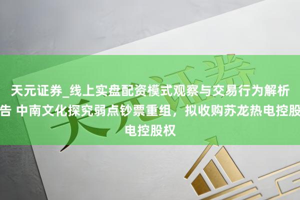 天元证券_线上实盘配资模式观察与交易行为解析报告 中南文化探究弱点钞票重组，拟收购苏龙热电控股权