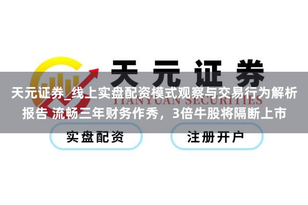 天元证券_线上实盘配资模式观察与交易行为解析报告 流畅三年财务作秀，3倍牛股将隔断上市