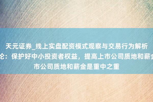 天元证券_线上实盘配资模式观察与交易行为解析报告 一财社论：保护好中小投资者权益，提高上市公司质地和薪金是重中之重