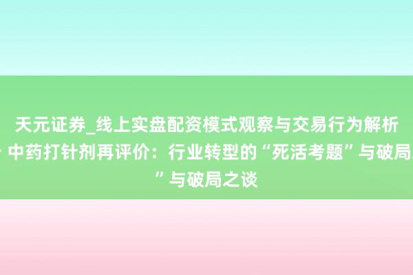 天元证券_线上实盘配资模式观察与交易行为解析报告 中药打针剂再评价：行业转型的“死活考题”与破局之谈