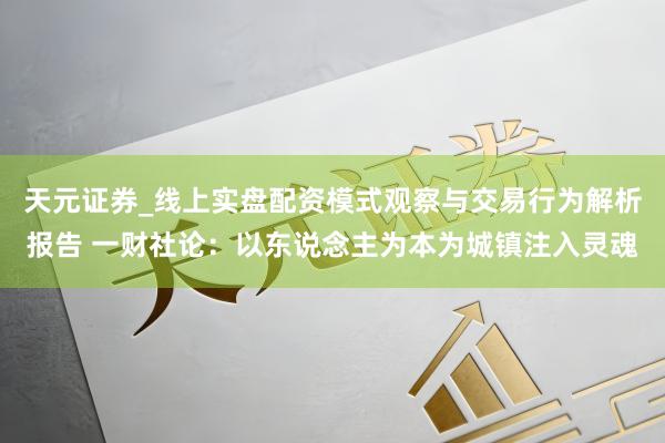 天元证券_线上实盘配资模式观察与交易行为解析报告 一财社论：以东说念主为本为城镇注入灵魂
