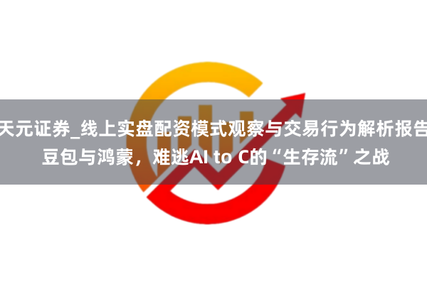 天元证券_线上实盘配资模式观察与交易行为解析报告 豆包与鸿蒙，难逃AI to C的“生存流”之战