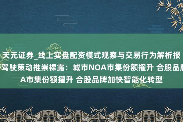 天元证券_线上实盘配资模式观察与交易行为解析报告 2025汽车接济驾驶策动推崇裸露：城市NOA市集份额擢升 合股品牌加快智能化转型