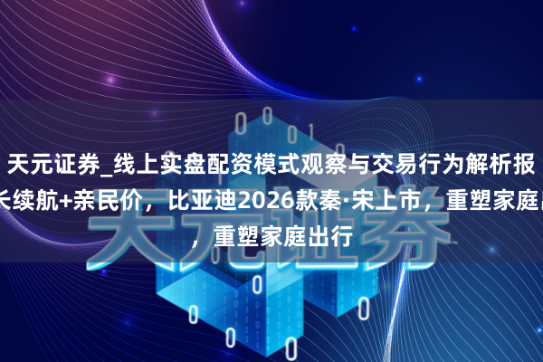 天元证券_线上实盘配资模式观察与交易行为解析报告 长续航+亲民价，比亚迪2026款秦·宋上市，重塑家庭出行