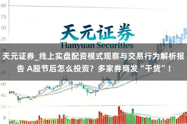 天元证券_线上实盘配资模式观察与交易行为解析报告 A股节后怎么投资？多家券商发“干货”！