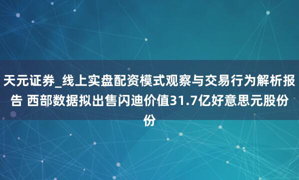 天元证券_线上实盘配资模式观察与交易行为解析报告 西部数据拟出售闪迪价值31.7亿好意思元股份