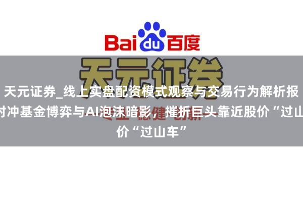 天元证券_线上实盘配资模式观察与交易行为解析报告 对冲基金博弈与AI泡沫暗影，摧折巨头靠近股价“过山车”