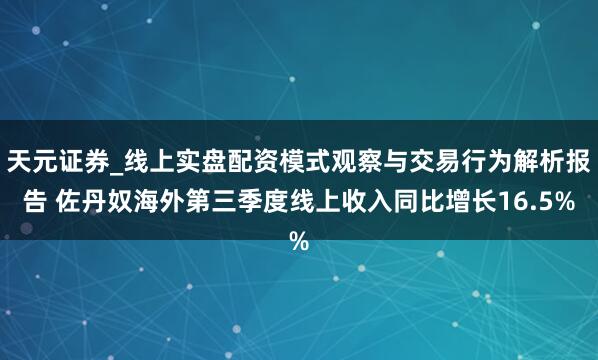 天元证券_线上实盘配资模式观察与交易行为解析报告 佐丹奴海外第三季度线上收入同比增长16.5%