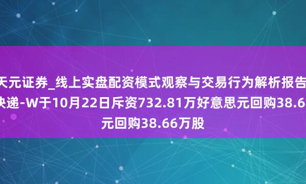 天元证券_线上实盘配资模式观察与交易行为解析报告 中通快递-W于10月22日斥资732.81万好意思元回购38.66万股