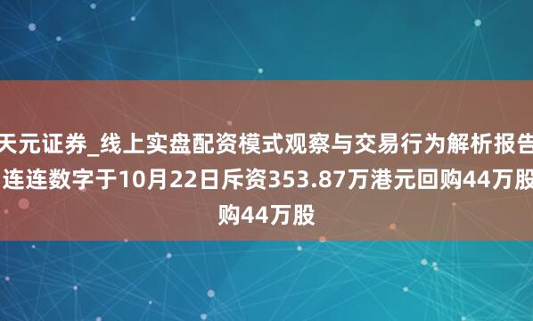 天元证券_线上实盘配资模式观察与交易行为解析报告 连连数字于10月22日斥资353.87万港元回购44万股