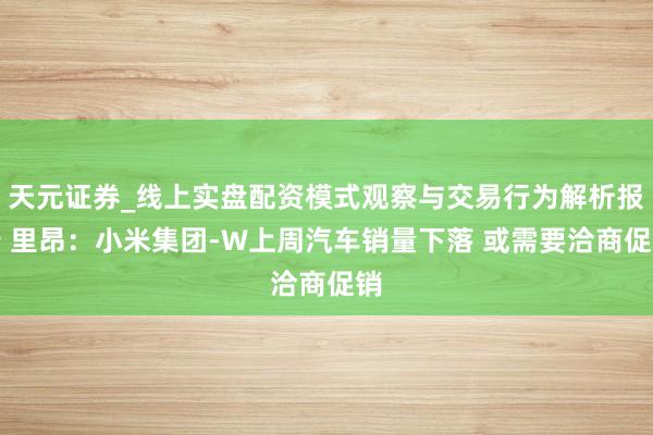 天元证券_线上实盘配资模式观察与交易行为解析报告 里昂：小米集团-W上周汽车销量下落 或需要洽商促销