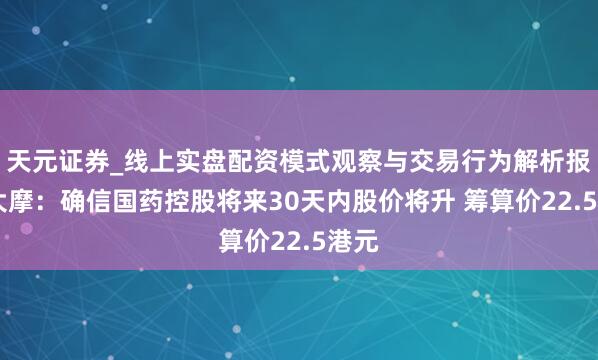 天元证券_线上实盘配资模式观察与交易行为解析报告 大摩：确信国药控股将来30天内股价将升 筹算价22.5港元