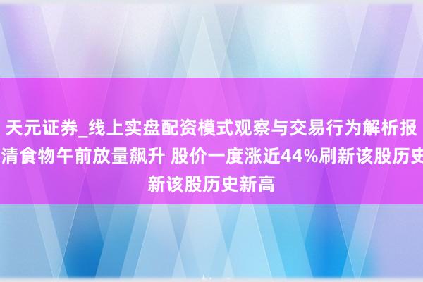 天元证券_线上实盘配资模式观察与交易行为解析报告 日清食物午前放量飙升 股价一度涨近44%刷新该股历史新高