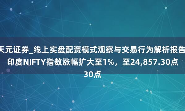 天元证券_线上实盘配资模式观察与交易行为解析报告 印度NIFTY指数涨幅扩大至1%，至24,857.30点